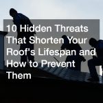10 Hidden Threats That Shorten Your Roof’s Lifespan and How to Prevent Them